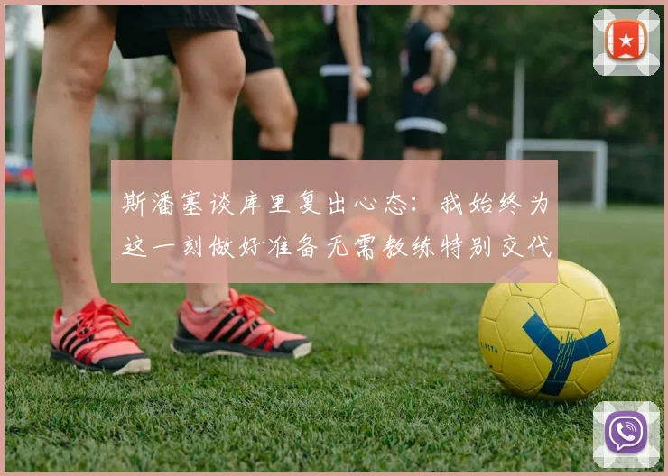 斯潘塞谈库里复出心态：我始终为这一刻做好准备无需教练特别交代