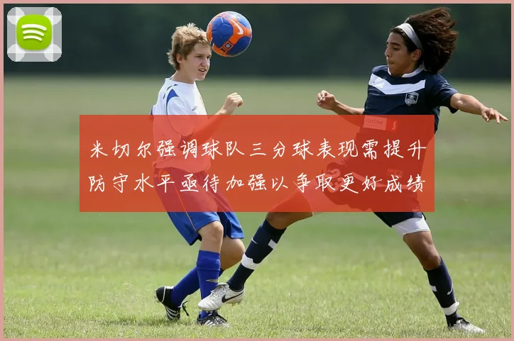 米切尔强调球队三分球表现需提升防守水平亟待加强以争取更好成绩