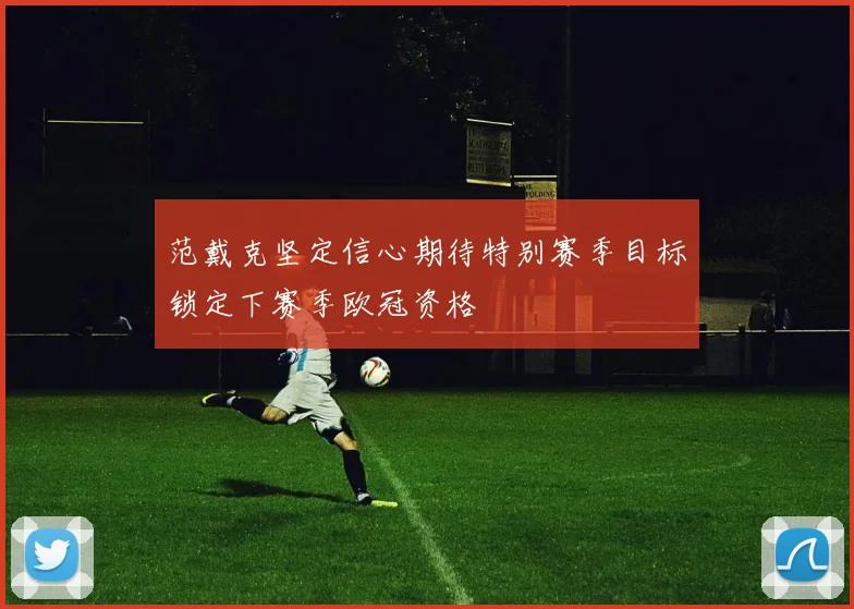 范戴克坚定信心期待特别赛季目标锁定下赛季欧冠资格