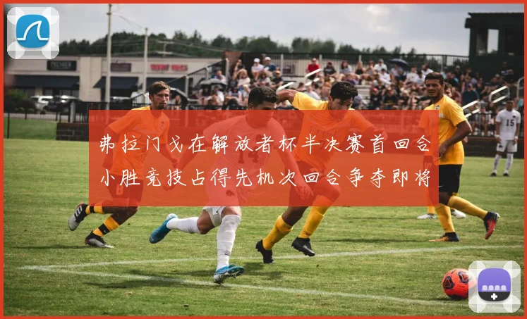 弗拉门戈在解放者杯半决赛首回合小胜竞技占得先机次回合争夺即将开启
